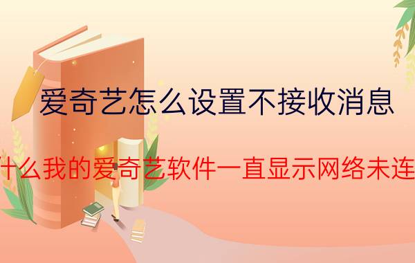 爱奇艺怎么设置不接收消息 为什么我的爱奇艺软件一直显示网络未连接？